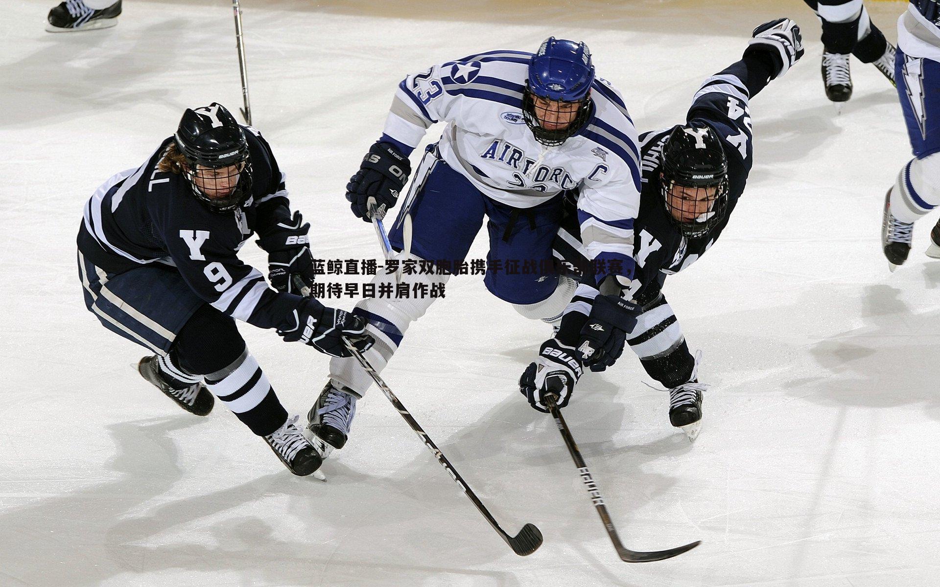 罗家双胞胎携手征战俱乐部联赛,期待早日并肩作战