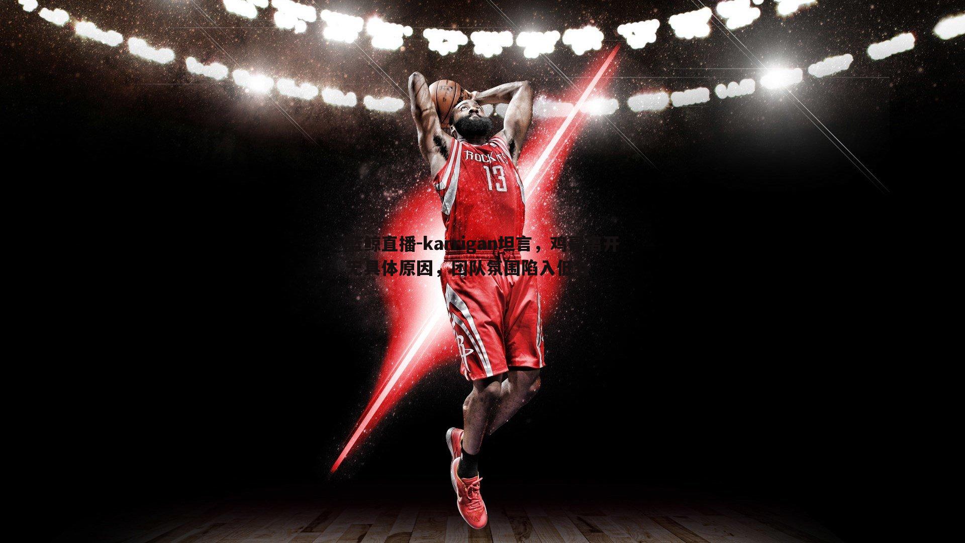 karrigan坦言，鸡哥离开无具体原因，团队氛围陷入低谷