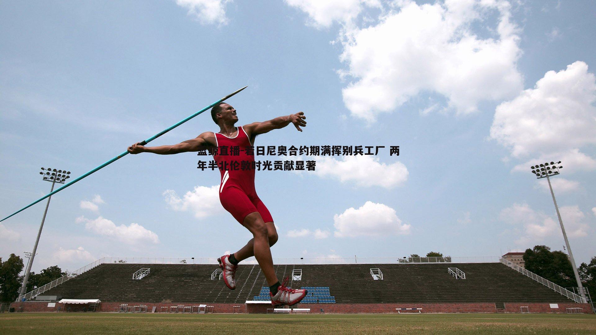 若日尼奥合约期满挥别兵工厂 两年半北伦敦时光贡献显著